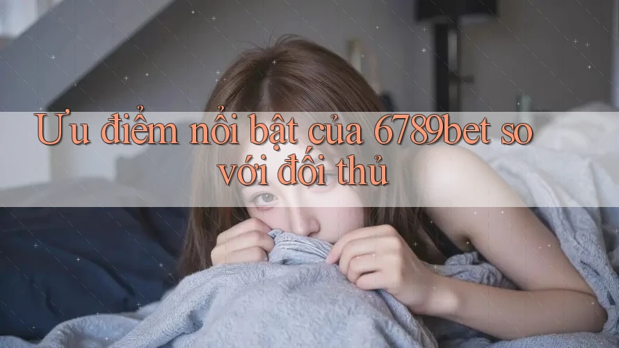 Ưu điểm nổi bật của 6789bet so với đối thủ