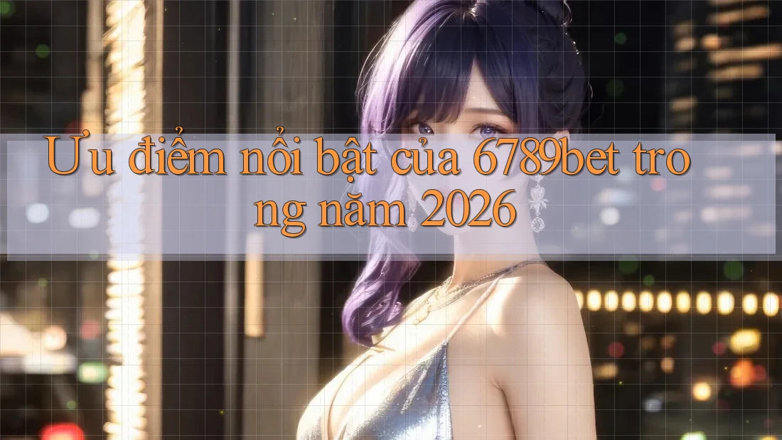 Ưu điểm nổi bật của 6789bet trong năm 2026 Ưu điểm nổi bật của 6789bet trong năm 2026