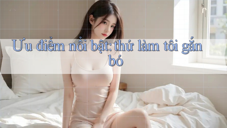 Ưu điểm nổi bật: thứ làm tôi gắn bó
