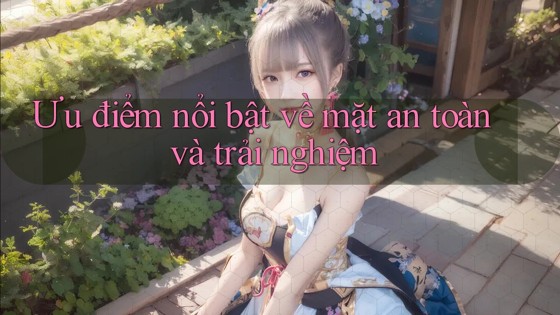 Ưu điểm nổi bật về mặt an toàn và trải nghiệm