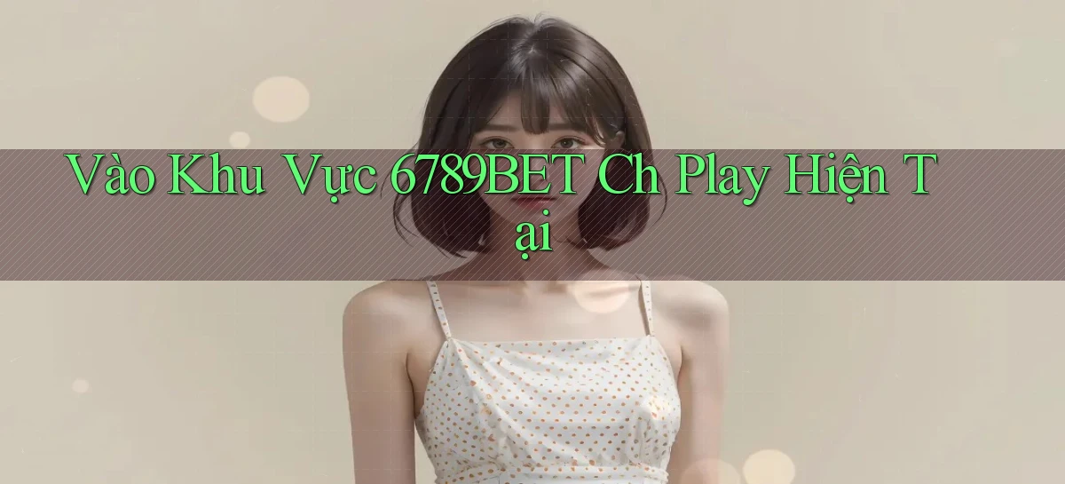 vào khu vực 6789bet ch play hiện tại