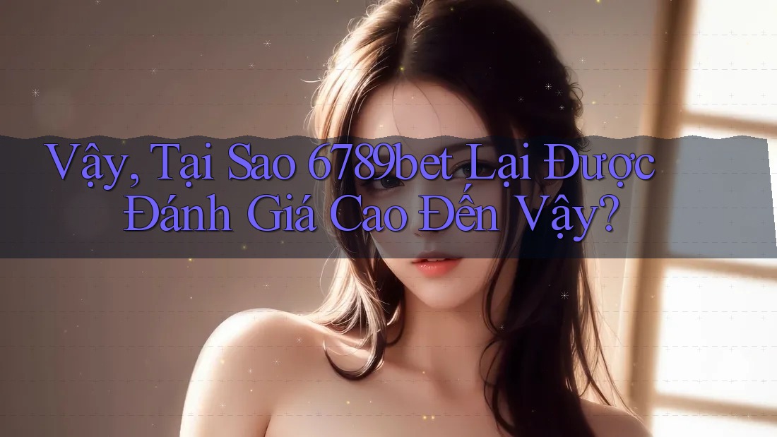 Vậy, Tại Sao 6789bet Lại Được Đánh Giá Cao Đến Vậy?