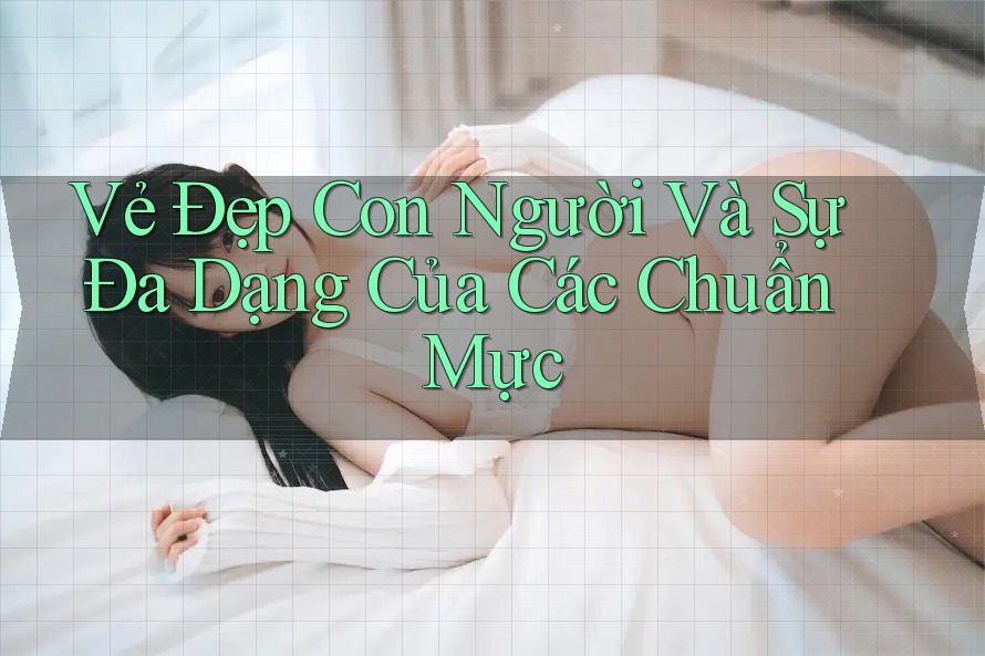 Vẻ Đẹp Con Người Và Sự Đa Dạng Của Các Chuẩn Mực