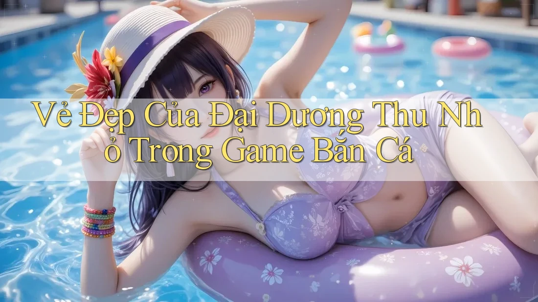 Vẻ Đẹp Của Đại Dương Thu Nhỏ Trong Game Bắn Cá