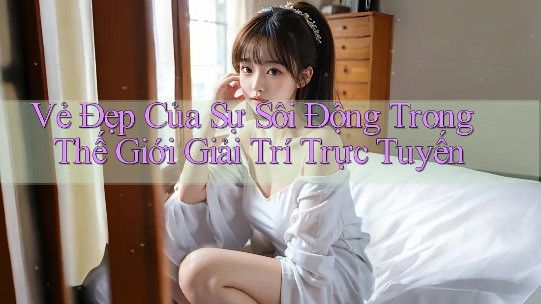 Vẻ Đẹp Của Sự Sôi Động Trong Thế Giới Giải Trí Trực Tuyến