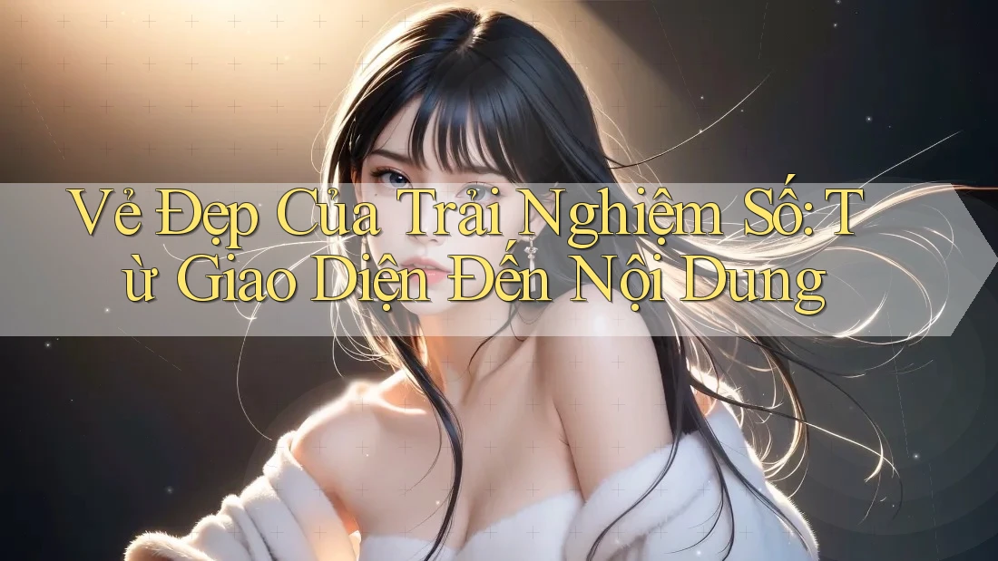 Vẻ Đẹp Của Trải Nghiệm Số: Từ Giao Diện Đến Nội Dung