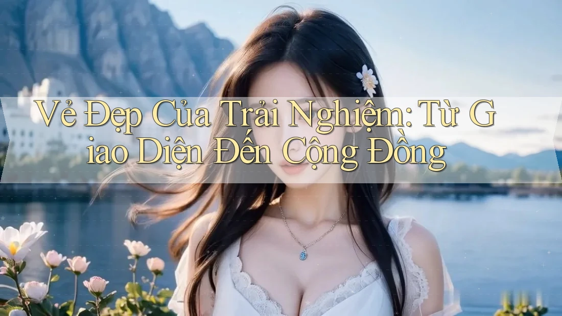 Vẻ Đẹp Của Trải Nghiệm: Từ Giao Diện Đến Cộng Đồng Vẻ Đẹp Của Trải Nghiệm: Từ Giao Diện Đến Cộng Đồng
