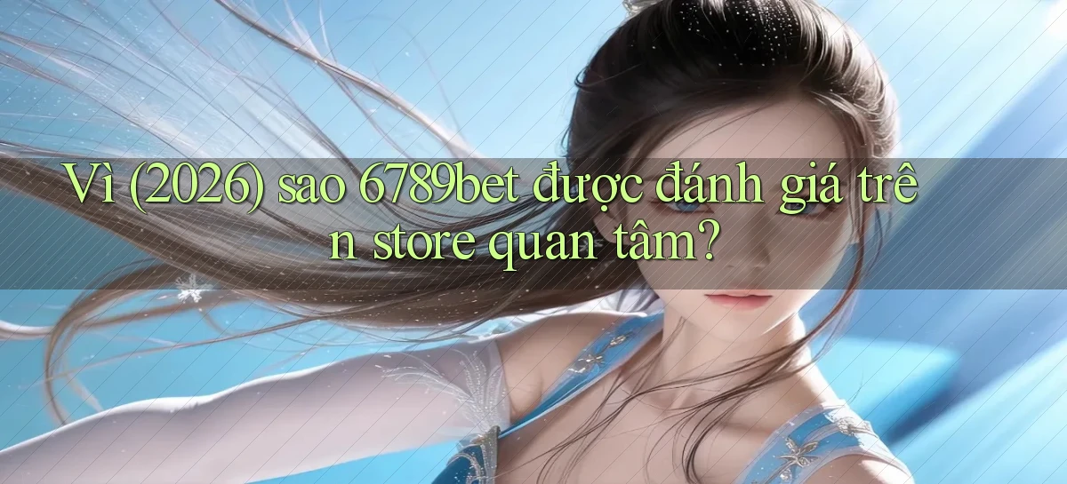 Vì (2026) sao 6789bet được đánh giá trên store quan tâm