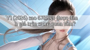 Vì (2026) sao 6789bet được đánh giá trên store quan tâm