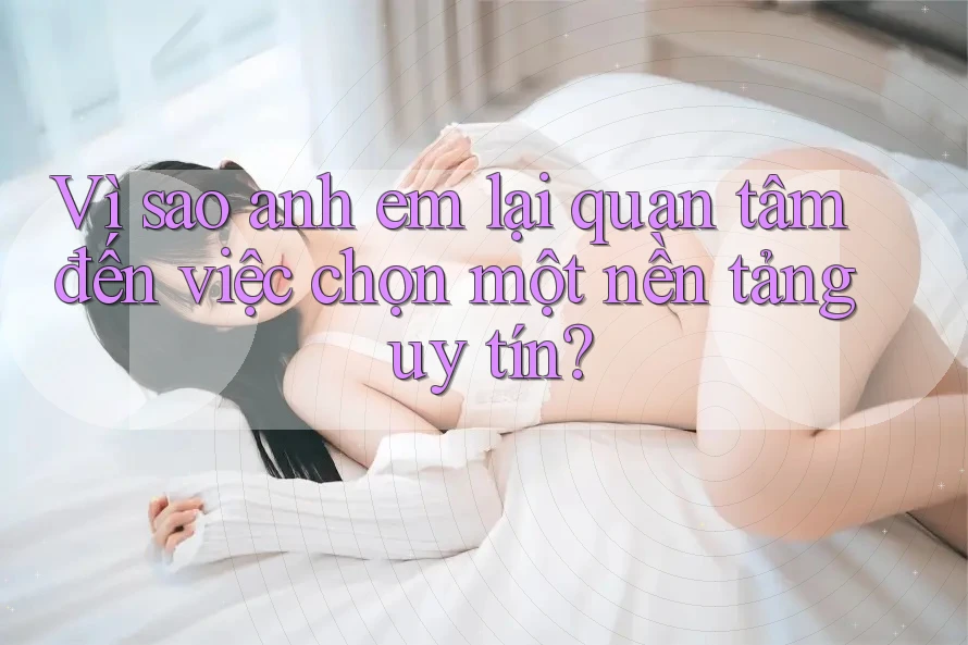 Vì sao anh em lại quan tâm đến việc chọn một nền tảng uy tín?