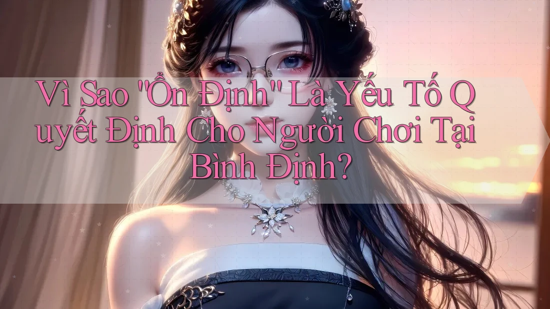 Vì Sao “Ổn Định” Là Yếu Tố Quyết Định Cho Người Chơi Tại Bình Định?