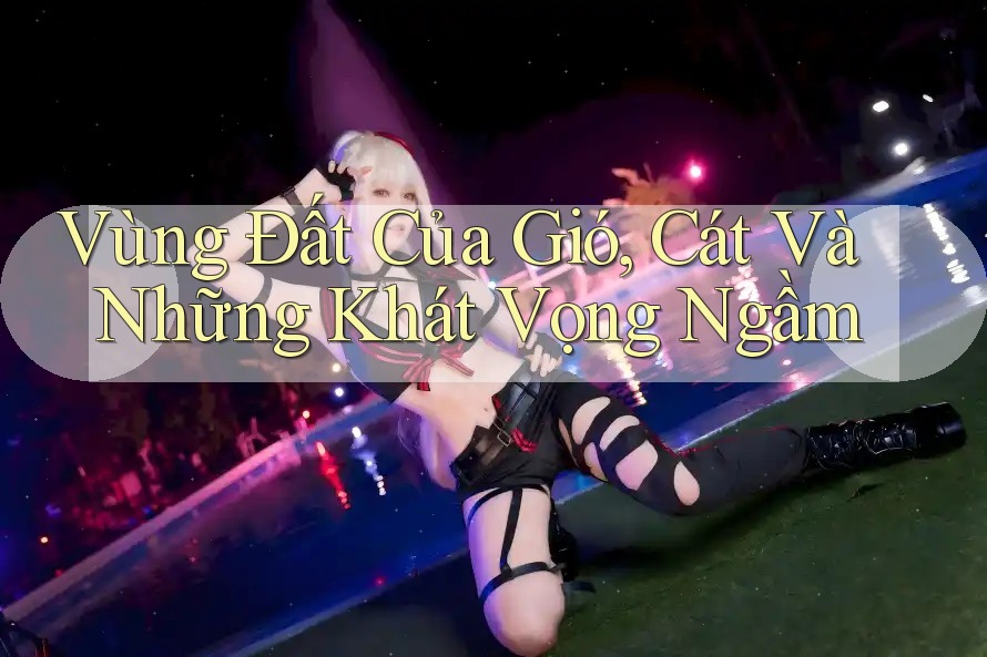Vùng Đất Của Gió, Cát Và Những Khát Vọng Ngầm
