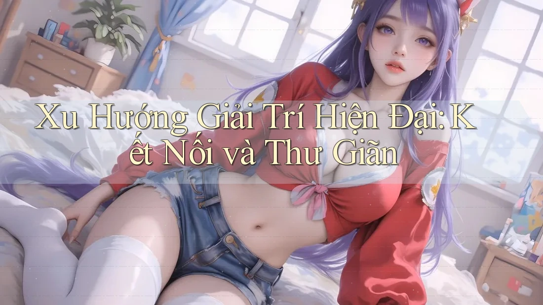 Xu Hướng Giải Trí Hiện Đại: Kết Nối và Thư Giãn
