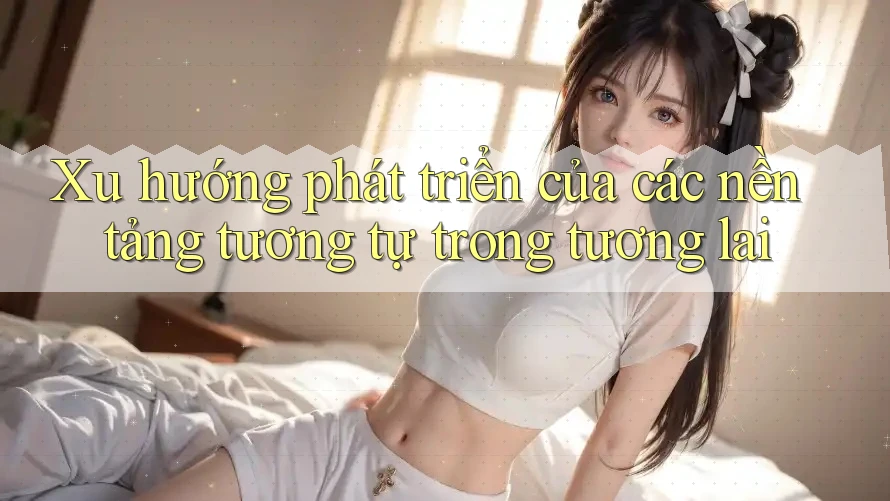 Xu hướng phát triển của các nền tảng tương tự trong tương lai