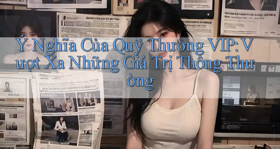 Ý Nghĩa Của Quỹ Thưởng VIP: Vượt Xa Những Giá Trị Thông Thường Ý Nghĩa Của Quỹ Thưởng VIP: Vượt Xa Những Giá Trị Thông Thường
